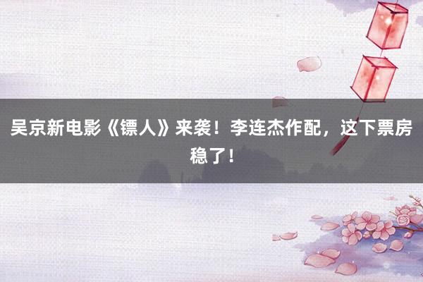 吴京新电影《镖人》来袭！李连杰作配，这下票房稳了！