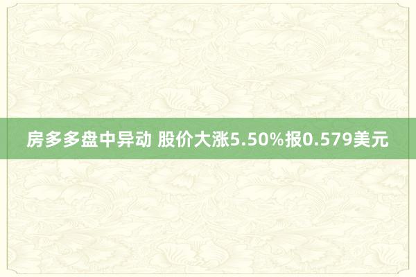 房多多盘中异动 股价大涨5.50%报0.579美元