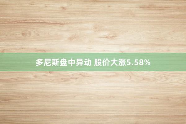 多尼斯盘中异动 股价大涨5.58%