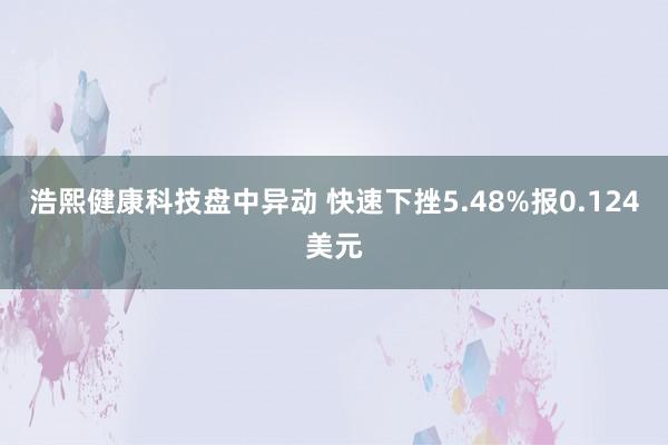 浩熙健康科技盘中异动 快速下挫5.48%报0.124美元