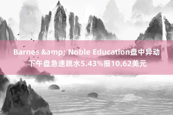 Barnes & Noble Education盘中异动 下午盘急速跳水5.43%报10.62美元