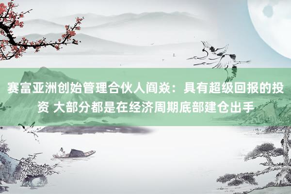 赛富亚洲创始管理合伙人阎焱：具有超级回报的投资 大部分都是在经济周期底部建仓出手