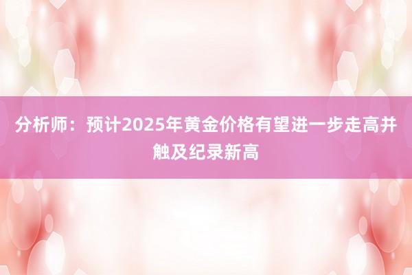 分析师：预计2025年黄金价格有望进一步走高并触及纪录新高