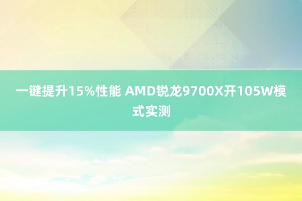 一键提升15%性能 AMD锐龙9700X开105W模式实测