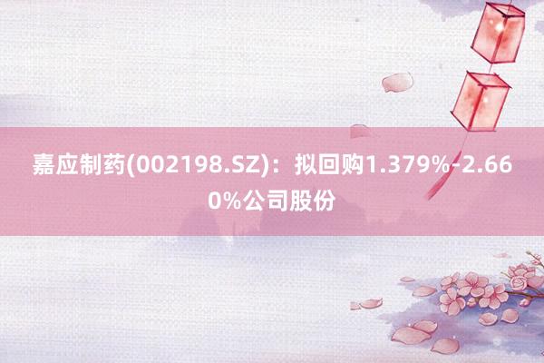 嘉应制药(002198.SZ)：拟回购1.379%-2.660%公司股份