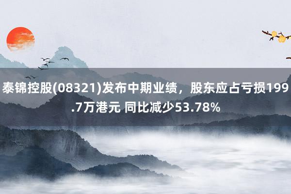 泰锦控股(08321)发布中期业绩，股东应占亏损199.7万港元 同比减少53.78%