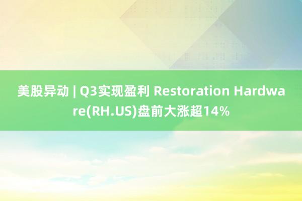 美股异动 | Q3实现盈利 Restoration Hardware(RH.US)盘前大涨超14%