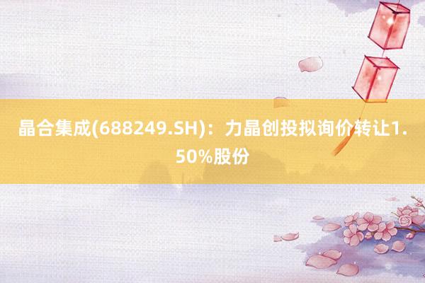 晶合集成(688249.SH)：力晶创投拟询价转让1.50%股份