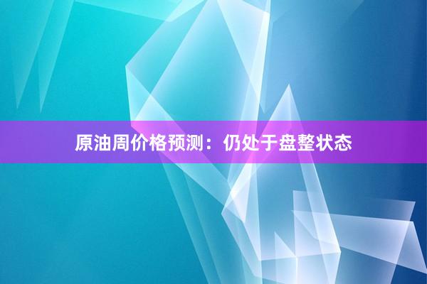 原油周价格预测：仍处于盘整状态