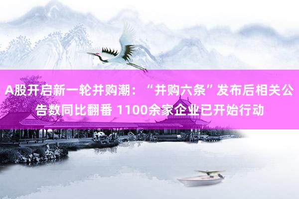 A股开启新一轮并购潮：“并购六条”发布后相关公告数同比翻番 1100余家企业已开始行动