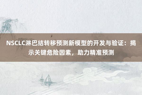 NSCLC淋巴结转移预测新模型的开发与验证：揭示关键危险因素，助力精准预测