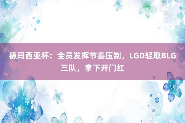 德玛西亚杯：全员发挥节奏压制，LGD轻取BLG三队，拿下开门红