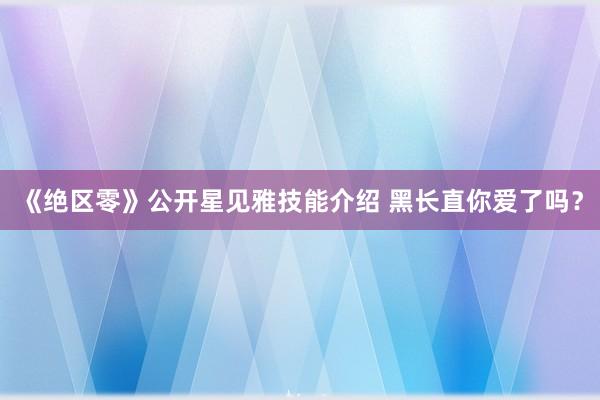 《绝区零》公开星见雅技能介绍 黑长直你爱了吗？