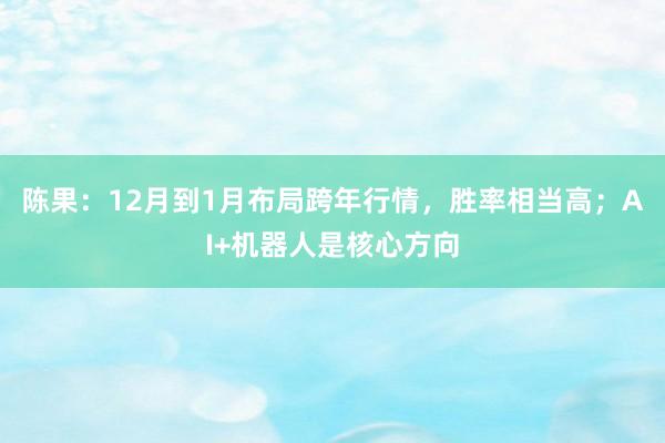 陈果：12月到1月布局跨年行情，胜率相当高；AI+机器人是核心方向