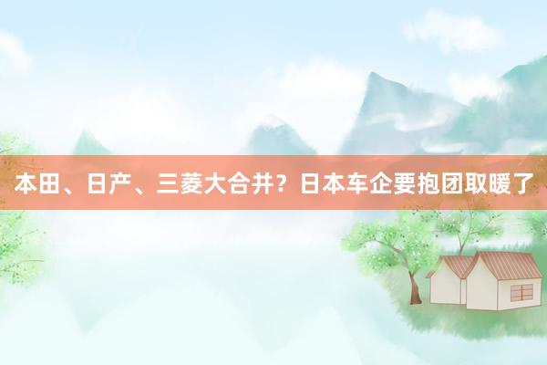 本田、日产、三菱大合并？日本车企要抱团取暖了