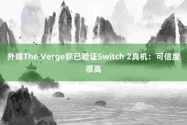 外媒The Verge称已验证Switch 2真机：可信度很高