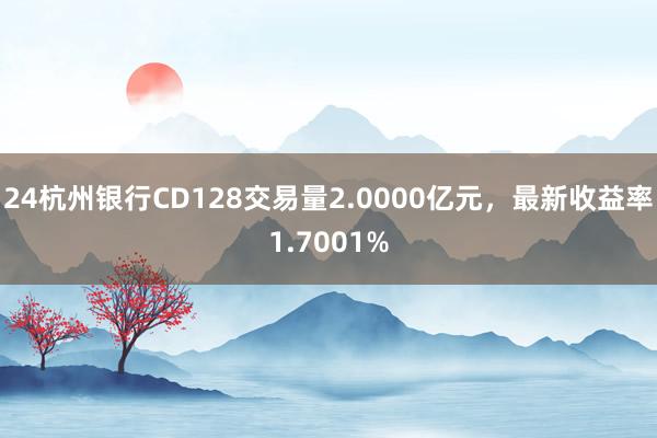 24杭州银行CD128交易量2.0000亿元，最新收益率1.7001%