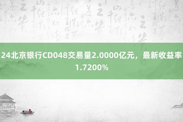 24北京银行CD048交易量2.0000亿元，最新收益率1.7200%