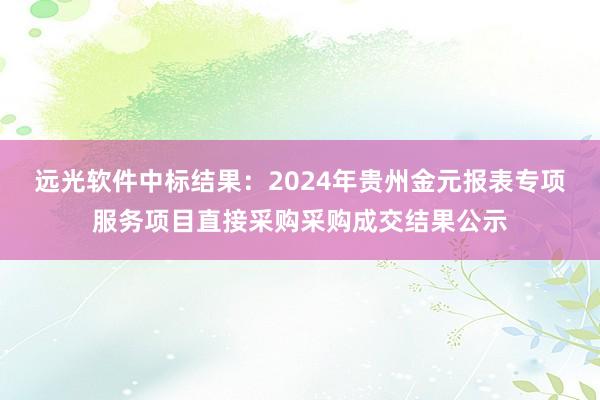 远光软件中标结果：2024年贵州金元报表专项服务项目直接采购采购成交结果公示