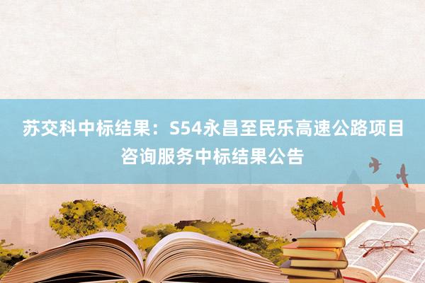 苏交科中标结果：S54永昌至民乐高速公路项目咨询服务中标结果公告