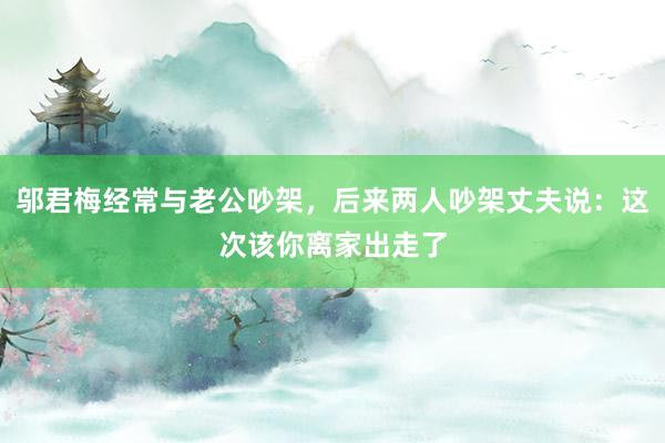 邬君梅经常与老公吵架，后来两人吵架丈夫说：这次该你离家出走了