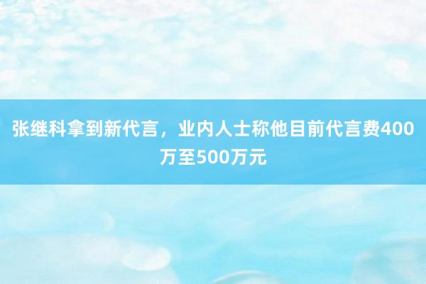 张继科拿到新代言，业内人士称他目前代言费400万至500万元