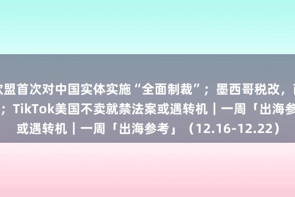 欧盟首次对中国实体实施“全面制裁”；墨西哥税改，商家须于1月1日前申报；TikTok美国不卖就禁法案或遇转机｜一周「出海参考」（12.16-12.22）